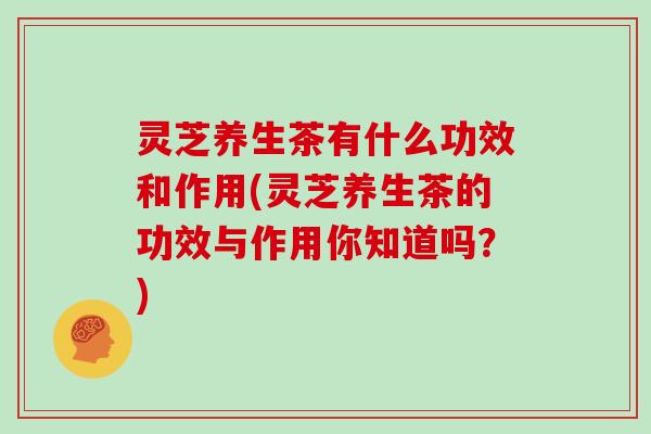 灵芝养生茶有什么功效和作用(灵芝养生茶的功效与作用你知道吗？)