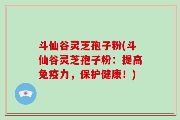 斗仙谷灵芝孢子粉(斗仙谷灵芝孢子粉:提高免疫力,保护健康!)-第1张图片-灵芝大师 斗仙谷灵芝孢子粉(斗仙谷灵芝孢子粉:提高免疫力,保护健康!)-第1张图片-灵芝大师