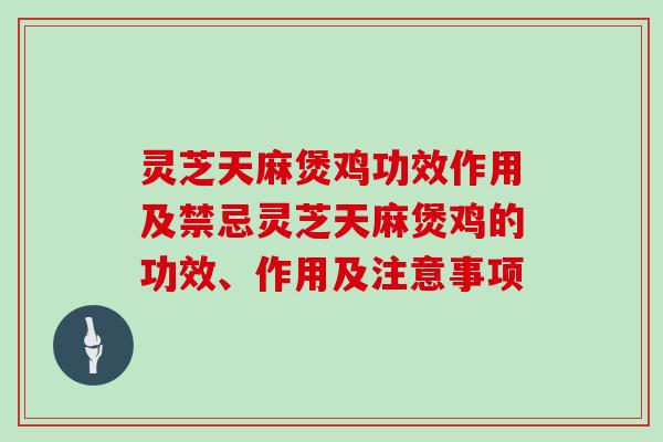 灵芝天麻煲鸡功效作用及禁忌灵芝天麻煲鸡的功效、作用及注意事项