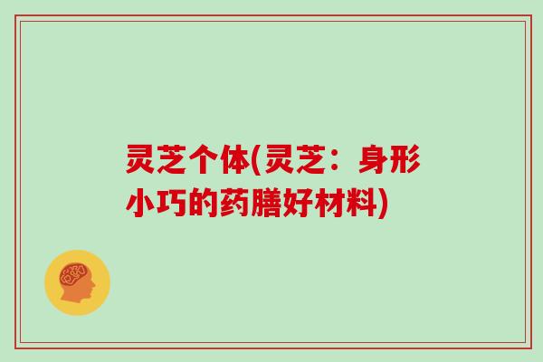 灵芝个体(灵芝：身形小巧的药膳好材料)-第1张图片-灵芝大师