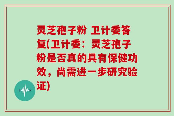 灵芝孢子粉 卫计委答复(卫计委：灵芝孢子粉是否真的具有保健功效，尚需进一步研究验证)