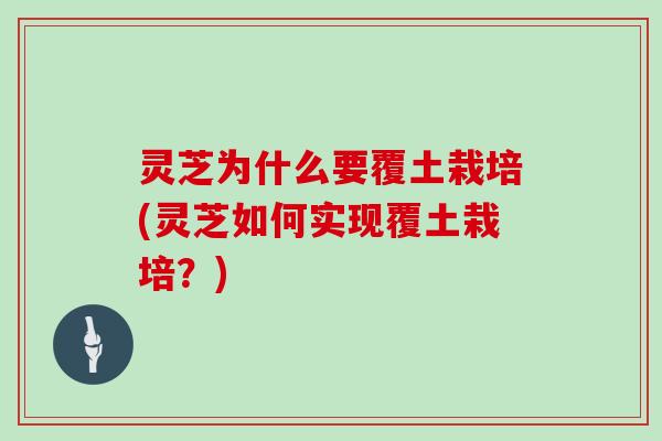 灵芝为什么要覆土栽培(灵芝如何实现覆土栽培？)