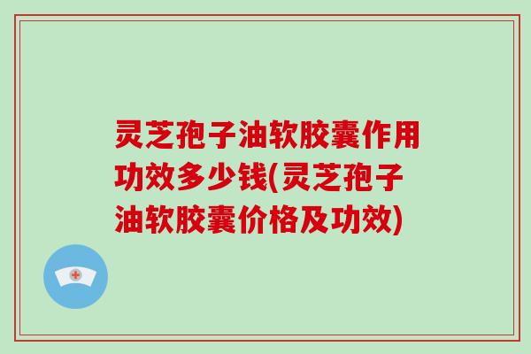 灵芝孢子油软胶囊作用功效多少钱(灵芝孢子油软胶囊价格及功效)-第1张图片-灵芝大师