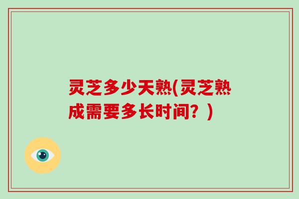 灵芝多少天熟(灵芝熟成需要多长时间？)