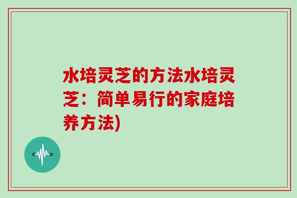 水培灵芝的方法水培灵芝：简单易行的家庭培养方法)