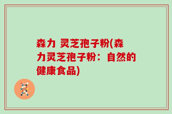 森力 灵芝孢子粉(森力灵芝孢子粉:自然的健康食品)-第1张图片-灵芝大师 森力 灵芝孢子粉(森力灵芝孢子粉:自然的健康食品)-第1张图片-灵芝大师