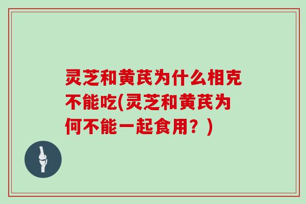 灵芝和黄芪为什么相克不能吃(灵芝和黄芪为何不能一起食用？)