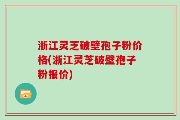 浙江灵芝破壁孢子粉价格(浙江灵芝破壁孢子粉报价)