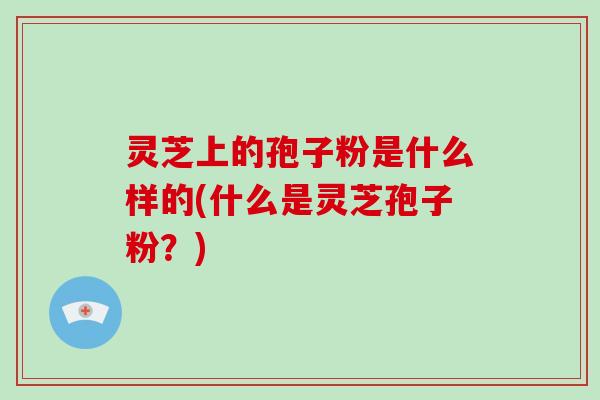 灵芝上的孢子粉是什么样的(什么是灵芝孢子粉?)-第1张图片-灵芝大师 灵芝上的孢子粉是什么样的(什么是灵芝孢子粉?)-第1张图片-灵芝大师