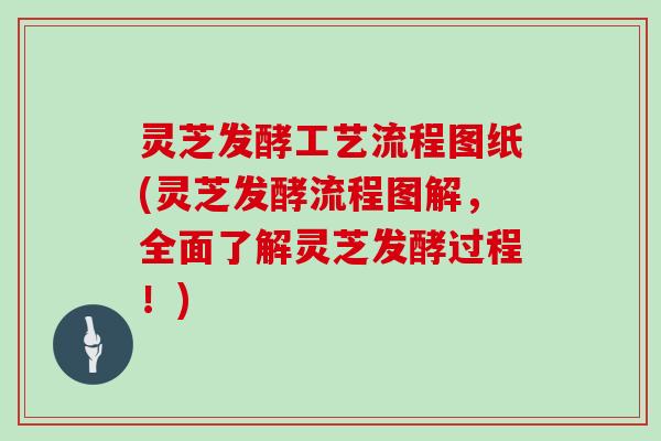 灵芝发酵工艺流程图纸(灵芝发酵流程图解，全面了解灵芝发酵过程！)