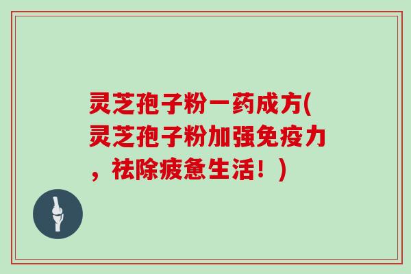 灵芝孢子粉一药成方(灵芝孢子粉加强免疫力，祛除疲惫生活！)