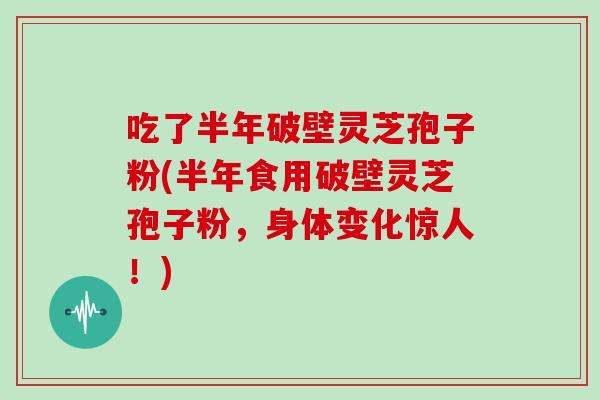 吃了半年破壁灵芝孢子粉(半年食用破壁灵芝孢子粉，身体变化惊人！)