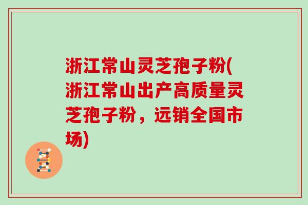 浙江常山灵芝孢子粉(浙江常山出产高质量灵芝孢子粉，远销全国市场)