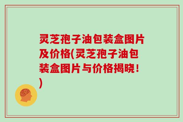 灵芝孢子油包装盒图片及价格(灵芝孢子油包装盒图片与价格揭晓！)