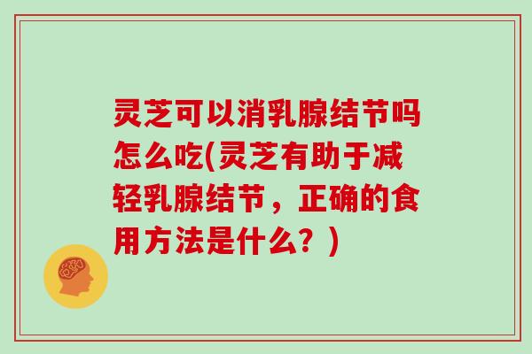 灵芝可以消乳腺结节吗怎么吃(灵芝有助于减轻乳腺结节，正确的食用方法是什么？)
