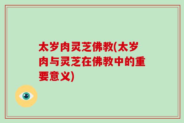 太岁肉灵芝佛教(太岁肉与灵芝在佛教中的重要意义)