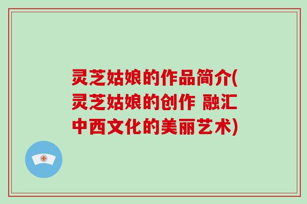 灵芝姑娘的作品简介(灵芝姑娘的创作 融汇中西文化的美丽艺术)-第1张图片-灵芝大师 灵芝姑娘的作品简介(灵芝姑娘的创作 融汇中西文化的美丽艺术)-第1张图片-灵芝大师