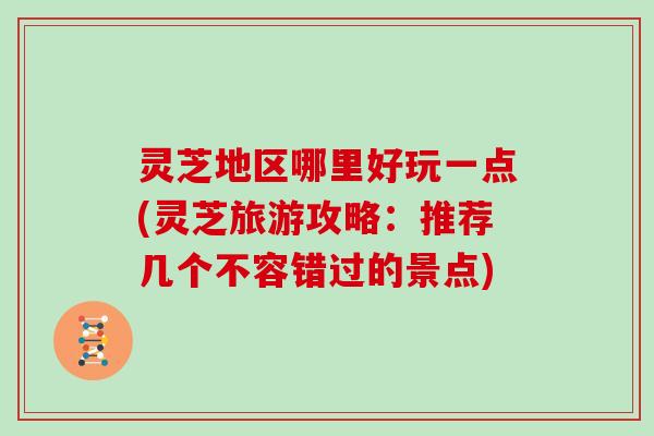 灵芝地区哪里好玩一点(灵芝旅游攻略：推荐几个不容错过的景点)