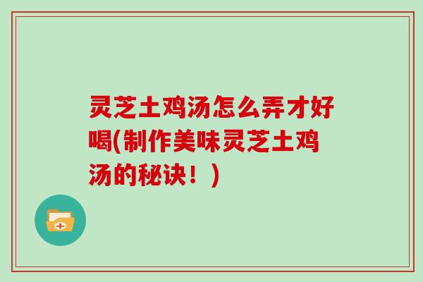 灵芝土鸡汤怎么弄才好喝(制作美味灵芝土鸡汤的秘诀！)
