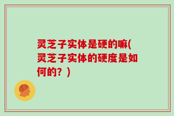 灵芝子实体是硬的嘛(灵芝子实体的硬度是如何的?)-第1张图片-灵芝大师 灵芝子实体是硬的嘛(灵芝子实体的硬度是如何的?)-第1张图片-灵芝大师