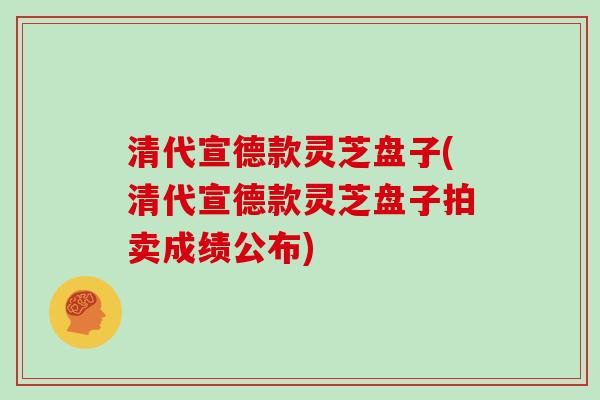 清代宣德款灵芝盘子(清代宣德款灵芝盘子拍卖成绩公布)-第1张图片-灵芝大师 清代宣德款灵芝盘子(清代宣德款灵芝盘子拍卖成绩公布)-第1张图片-灵芝大师