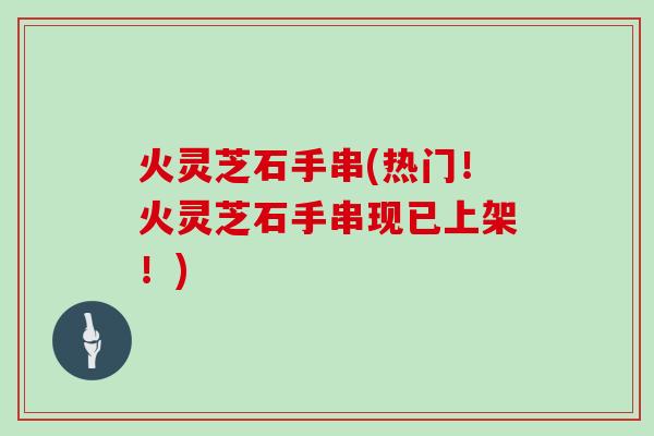 火灵芝石手串(热门！火灵芝石手串现已上架！)