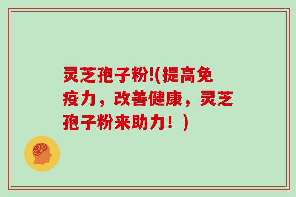 灵芝孢子粉!(提高免疫力，改善健康，灵芝孢子粉来助力！)