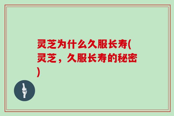 灵芝为什么久服长寿(灵芝，久服长寿的秘密)