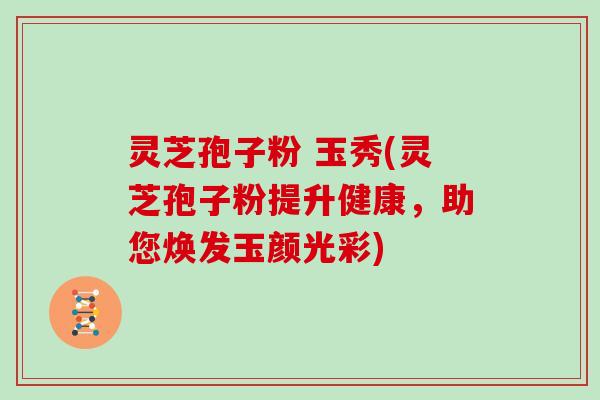 灵芝孢子粉 玉秀(灵芝孢子粉提升健康,助您焕发玉颜光彩)-第1张图片-灵芝大师 灵芝孢子粉 玉秀(灵芝孢子粉提升健康,助您焕发玉颜光彩)-第1张图片-灵芝大师