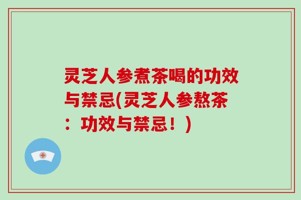 灵芝人参煮茶喝的功效与禁忌(灵芝人参熬茶：功效与禁忌！)