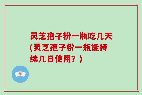 灵芝孢子粉一瓶吃几天(灵芝孢子粉一瓶能持续几日使用？)