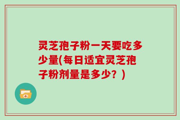 灵芝孢子粉一天要吃多少量(每日适宜灵芝孢子粉剂量是多少？)