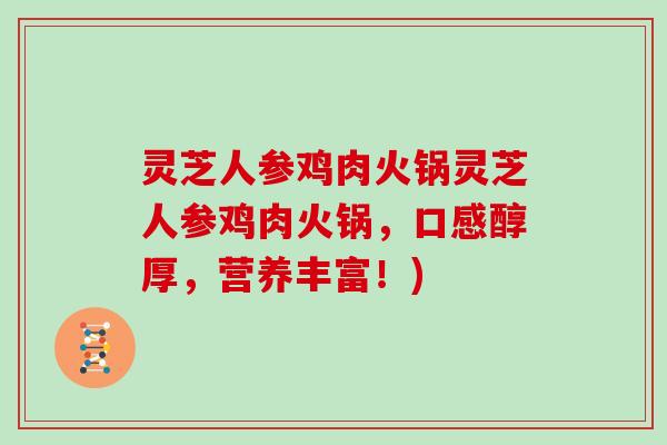 灵芝人参鸡肉火锅灵芝人参鸡肉火锅，口感醇厚，营养丰富！)