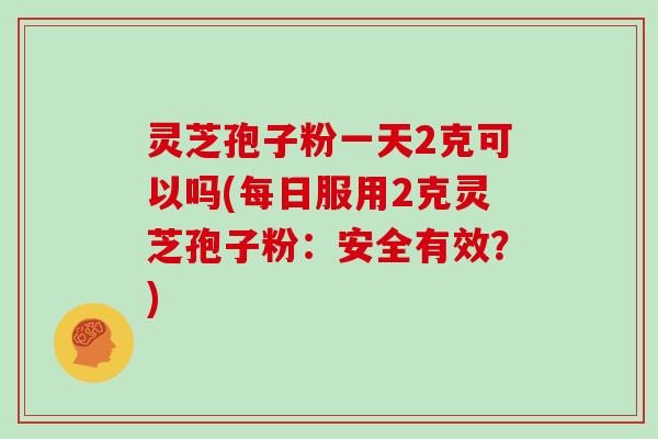 灵芝孢子粉一天2克可以吗(每日服用2克灵芝孢子粉：安全有效？)