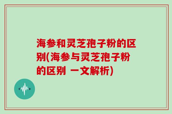 海参和灵芝孢子粉的区别(海参与灵芝孢子粉的区别 一文解析)