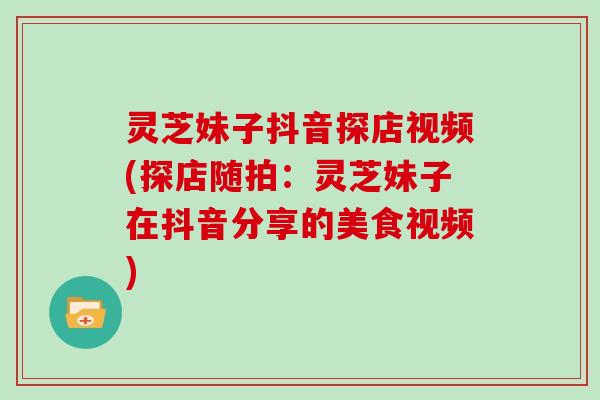 灵芝妹子抖音探店视频(探店随拍：灵芝妹子在抖音分享的美食视频)