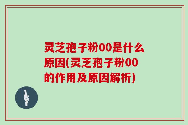 灵芝孢子粉00是什么原因(灵芝孢子粉00的作用及原因解析)