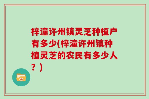 梓潼许州镇灵芝种植户有多少(梓潼许州镇种植灵芝的农民有多少人？)