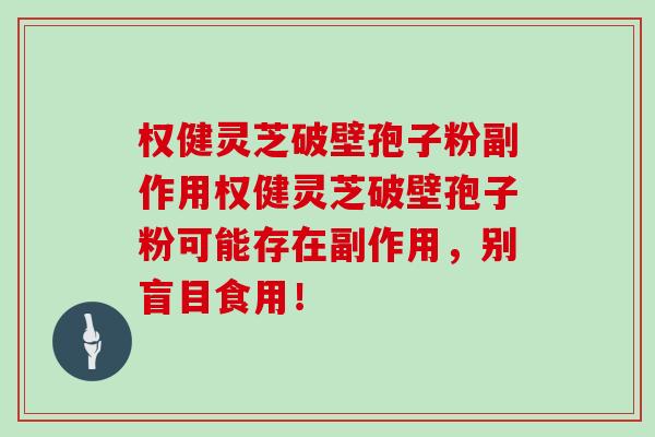 权健灵芝破壁孢子粉副作用权健灵芝破壁孢子粉可能存在副作用，别盲目食用！