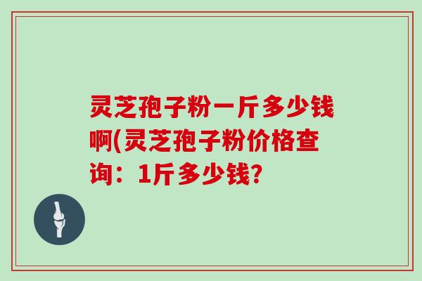 灵芝孢子粉一斤多少钱啊(灵芝孢子粉价格查询：1斤多少钱？