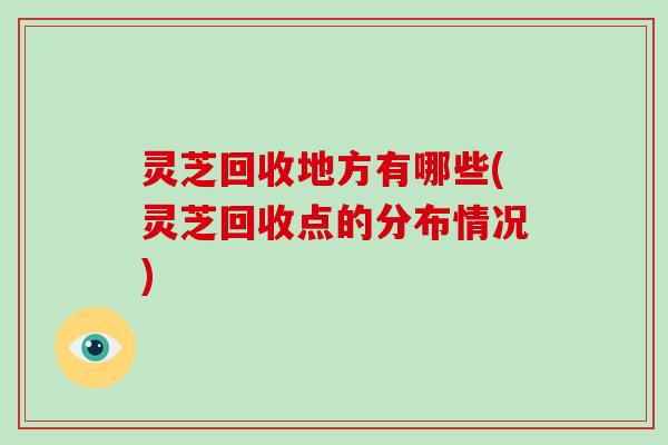 灵芝回收地方有哪些(灵芝回收点的分布情况)