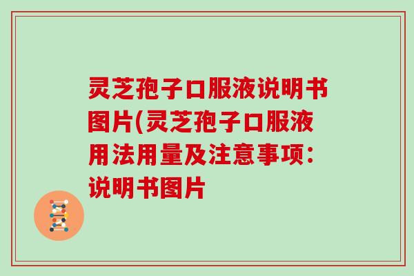 灵芝孢子口服液说明书图片(灵芝孢子口服液用法用量及注意事项：说明书图片