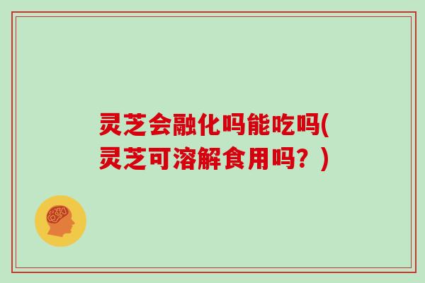 灵芝会融化吗能吃吗(灵芝可溶解食用吗?)-第1张图片-灵芝大师 灵芝会融化吗能吃吗(灵芝可溶解食用吗?)-第1张图片-灵芝大师