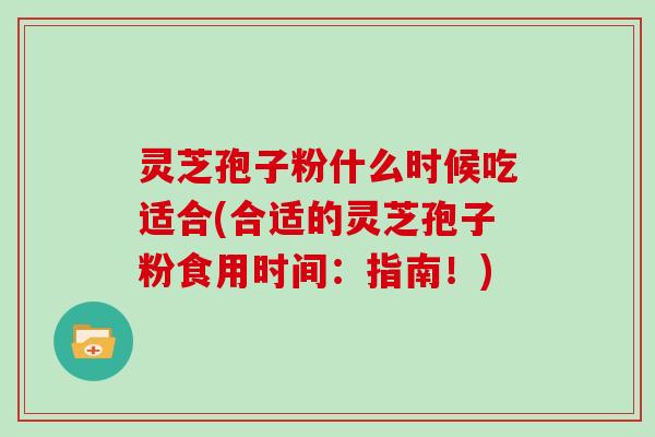 灵芝孢子粉什么时候吃适合(合适的灵芝孢子粉食用时间:指南!)-第1张图片-灵芝大师 灵芝孢子粉什么时候吃适合(合适的灵芝孢子粉食用时间:指南!)-第1张图片-灵芝大师