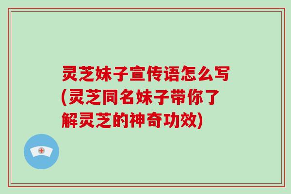 灵芝妹子宣传语怎么写(灵芝同名妹子带你了解灵芝的神奇功效)