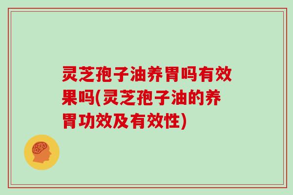 灵芝孢子油养胃吗有效果吗(灵芝孢子油的养胃功效及有效性)