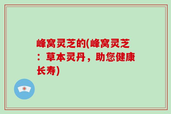 峰窝灵芝的(峰窝灵芝：草本灵丹，助您健康长寿)