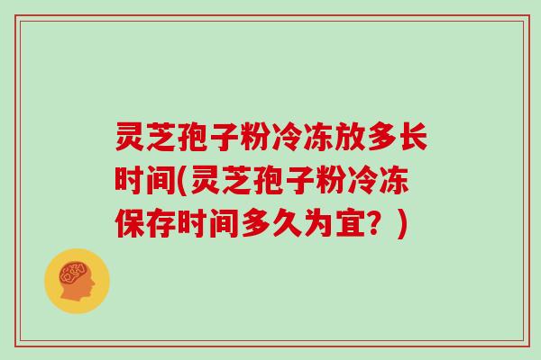 灵芝孢子粉冷冻放多长时间(灵芝孢子粉冷冻保存时间多久为宜？)