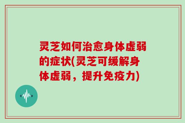 灵芝如何治愈身体虚弱的症状(灵芝可缓解身体虚弱,提升免疫力)-第1张图片-灵芝大师 灵芝如何治愈身体虚弱的症状(灵芝可缓解身体虚弱,提升免疫力)-第1张图片-灵芝大师