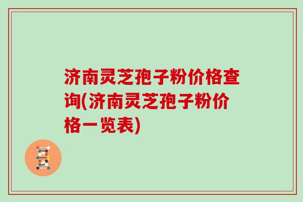 济南灵芝孢子粉价格查询(济南灵芝孢子粉价格一览表)